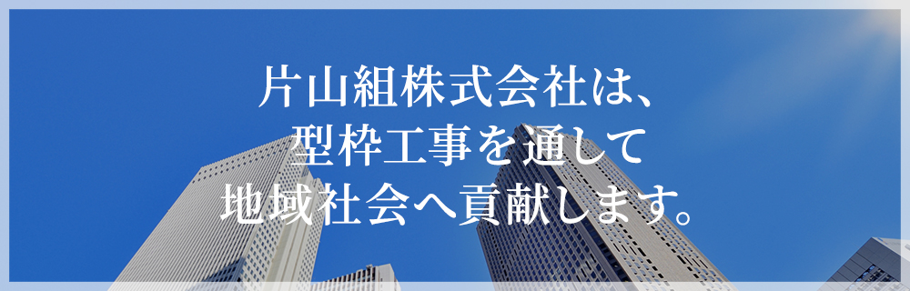 片山組株式会社は、型枠工事を通して地域社会へ貢献します。